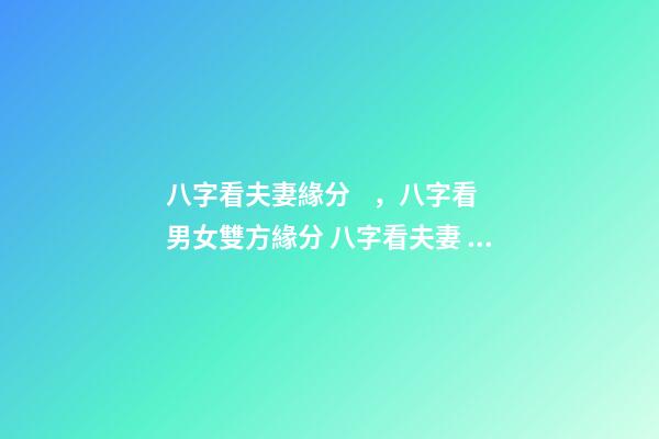 八字看夫妻緣分，八字看男女雙方緣分 八字看夫妻，如何從八字看配偶情況